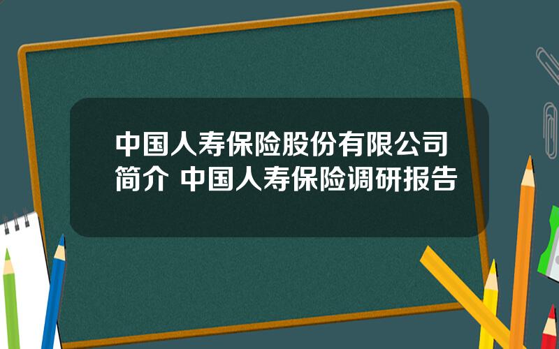 中国人寿保险股份有限公司简介 中国人寿保险调研报告